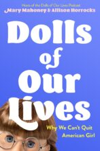 Dolls of Our Lives: Why We Can't Quit American Girl by Mary Mahoney and Allison Horrocks